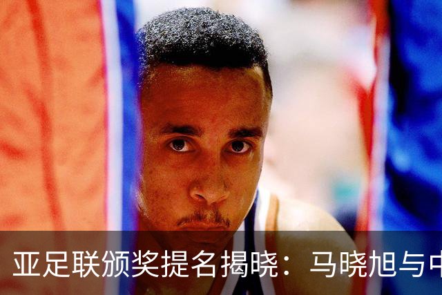 亚足联颁奖提名揭晓：马晓旭与中国足协获殊荣